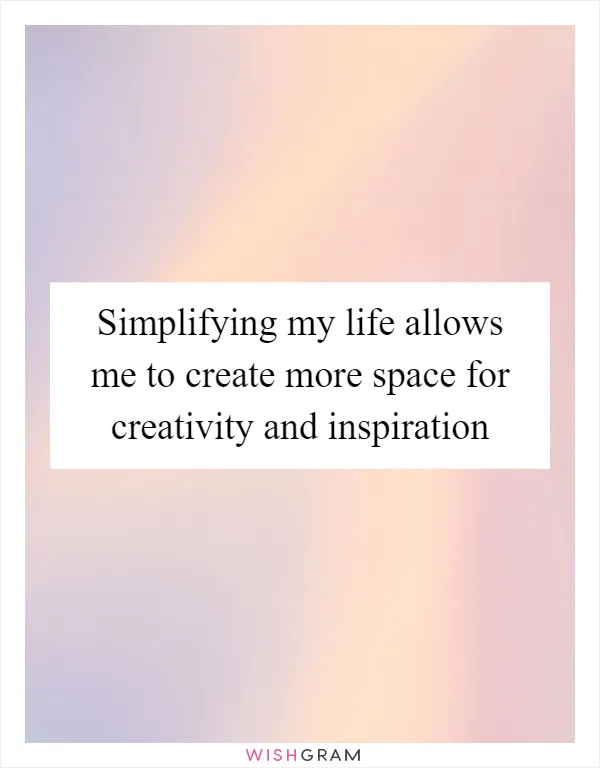 Simplifying my life allows me to create more space for creativity and inspiration