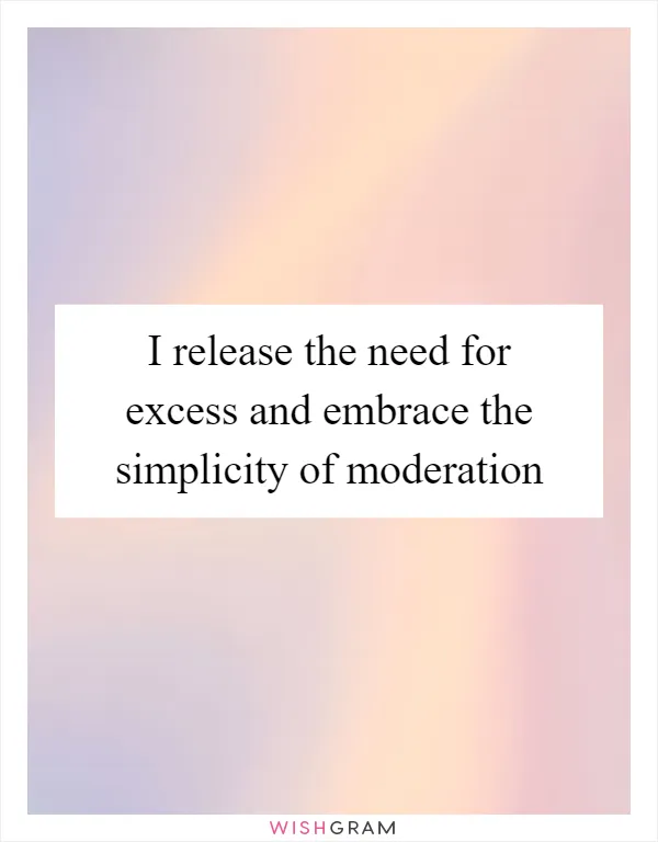 I release the need for excess and embrace the simplicity of moderation