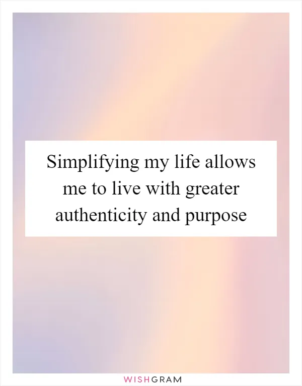 Simplifying my life allows me to live with greater authenticity and purpose