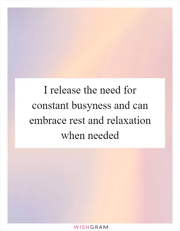 I release the need for constant busyness and can embrace rest and relaxation when needed