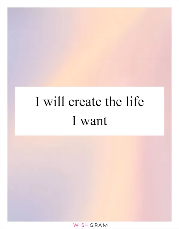 I will create the life I want