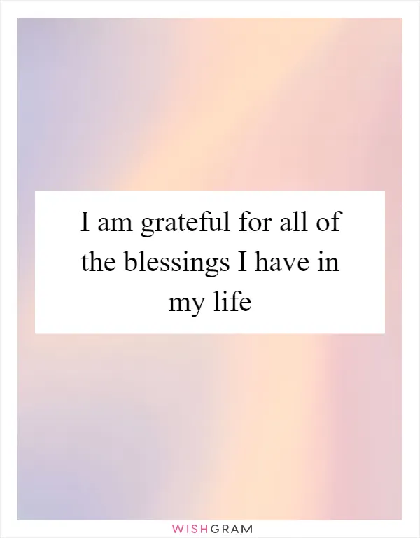 I am grateful for all of the blessings I have in my life