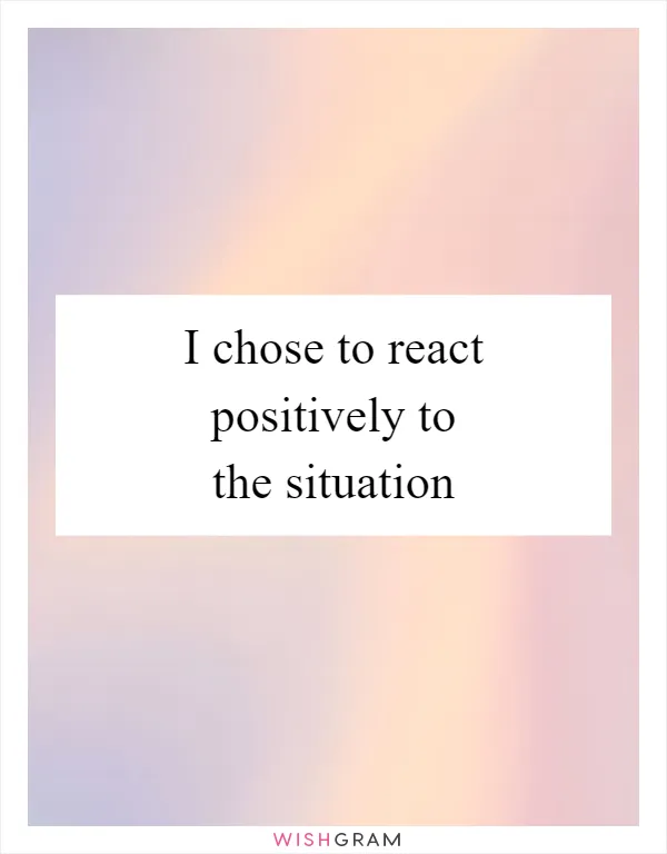 I chose to react positively to the situation