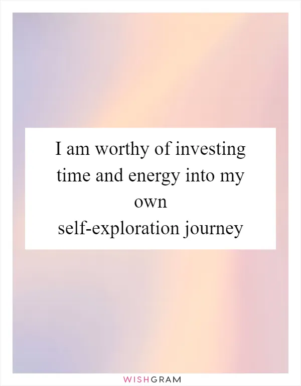 I am worthy of investing time and energy into my own self-exploration journey