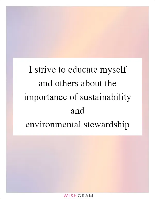 I strive to educate myself and others about the importance of sustainability and environmental stewardship