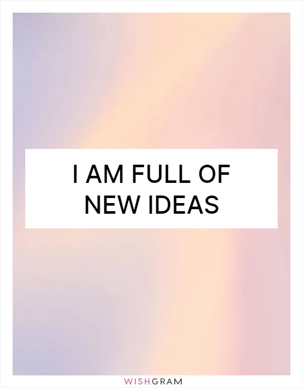 I am full of new ideas