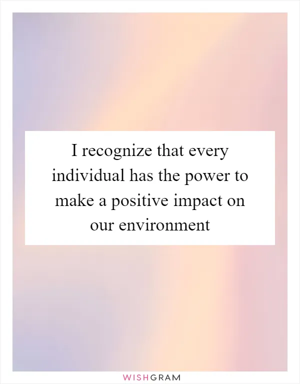 I recognize that every individual has the power to make a positive impact on our environment