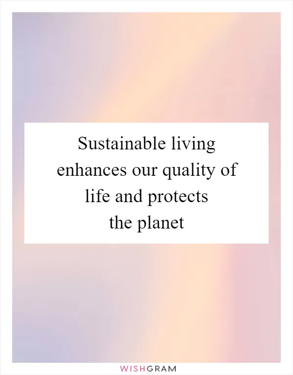 Sustainable living enhances our quality of life and protects the planet