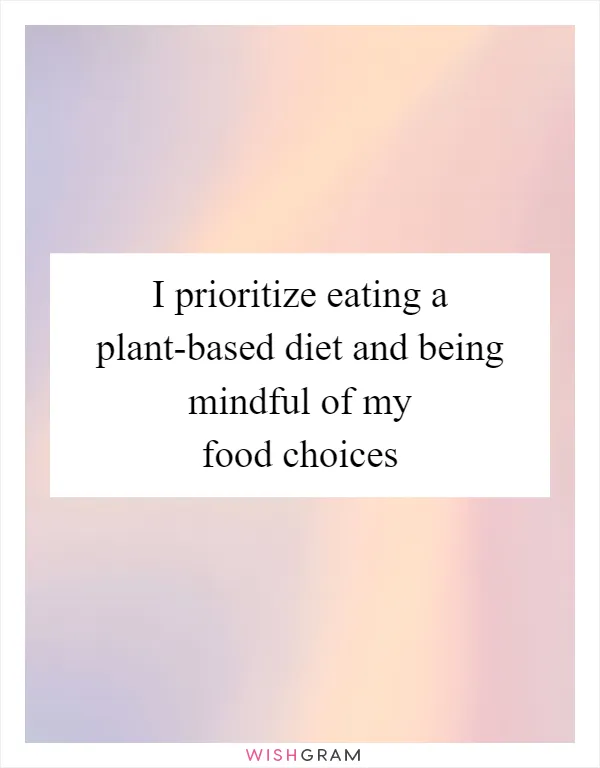 I prioritize eating a plant-based diet and being mindful of my food choices
