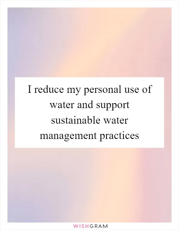 I reduce my personal use of water and support sustainable water management practices