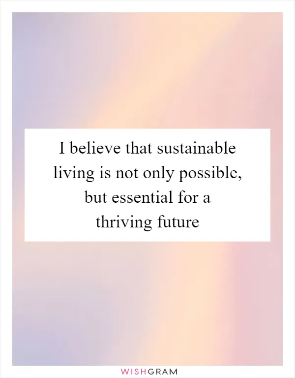 I believe that sustainable living is not only possible, but essential for a thriving future