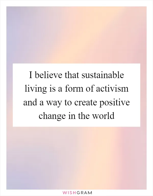 I believe that sustainable living is a form of activism and a way to create positive change in the world
