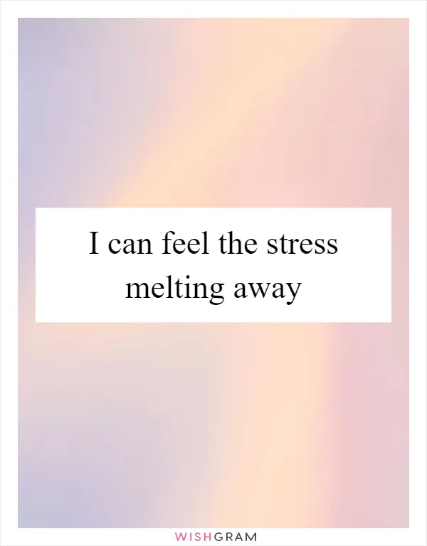 I can feel the stress melting away