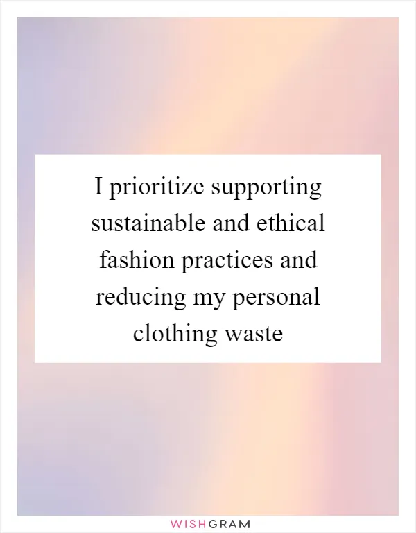 I prioritize supporting sustainable and ethical fashion practices and reducing my personal clothing waste