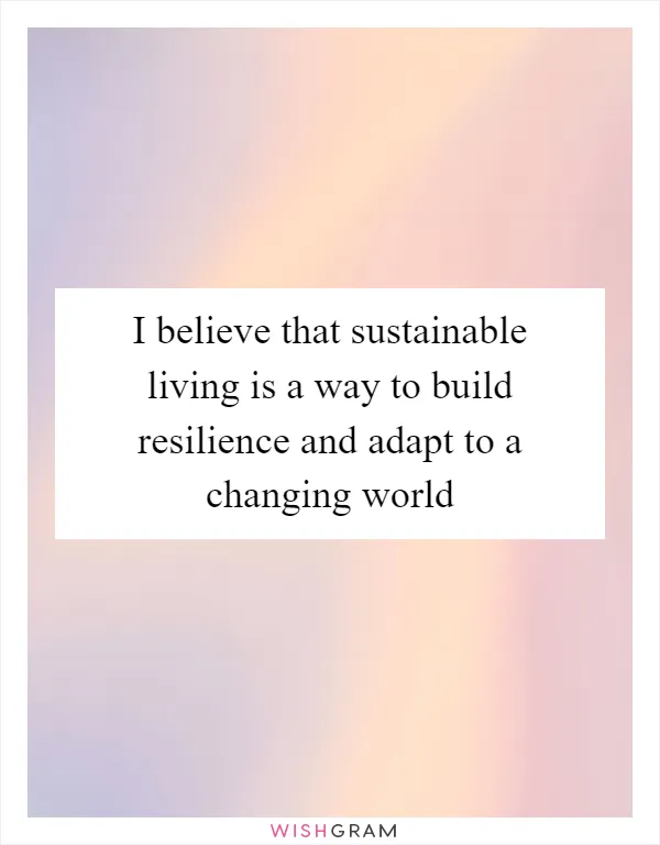 I believe that sustainable living is a way to build resilience and adapt to a changing world