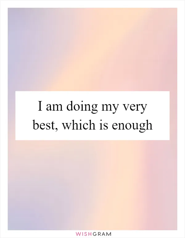 I am doing my very best, which is enough