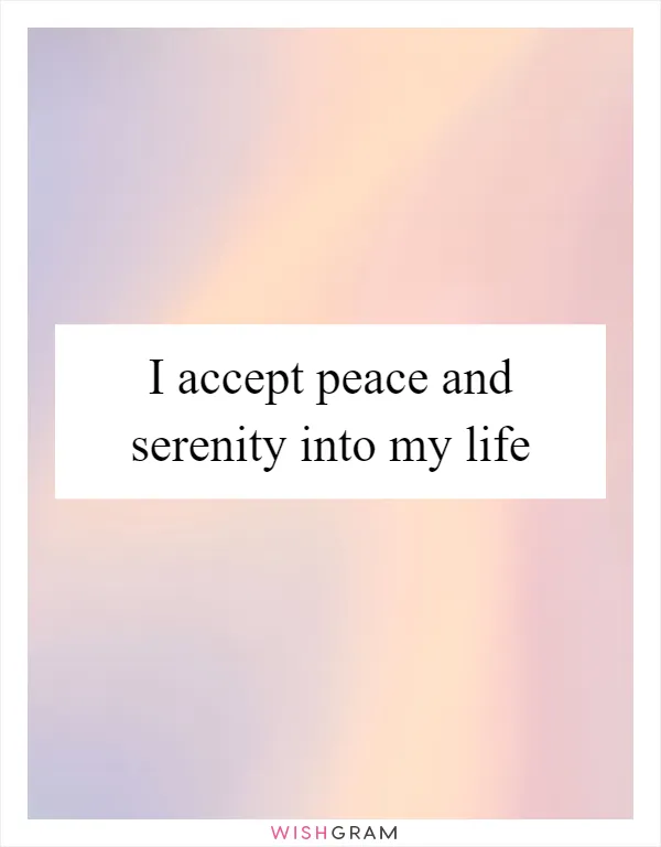 I accept peace and serenity into my life