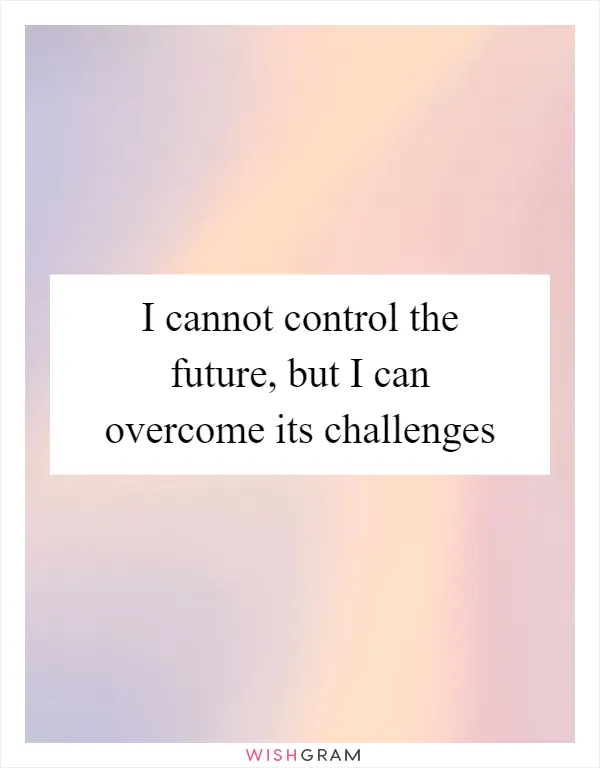 I cannot control the future, but I can overcome its challenges