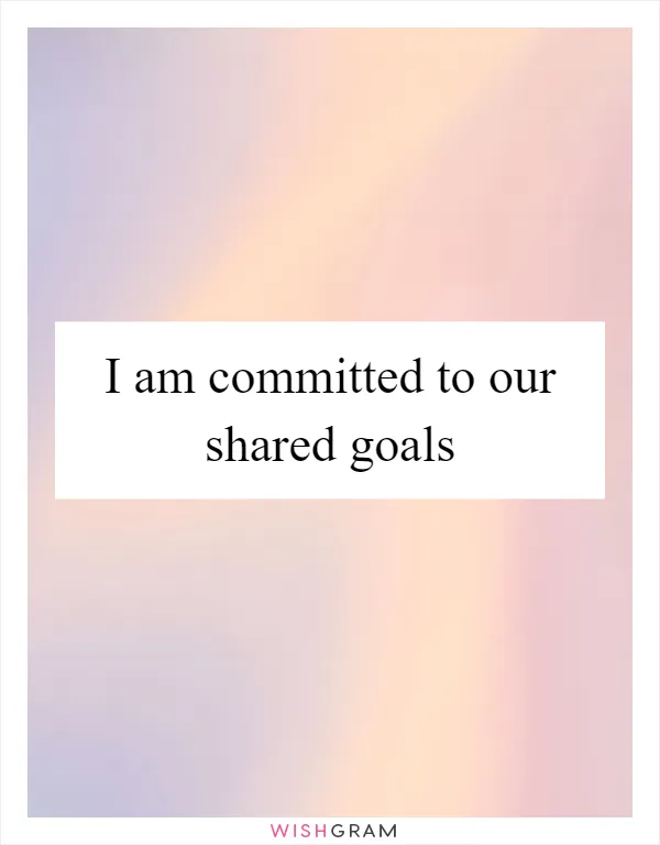 I am committed to our shared goals