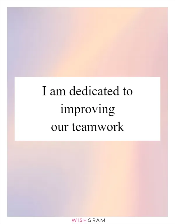 I am dedicated to improving our teamwork