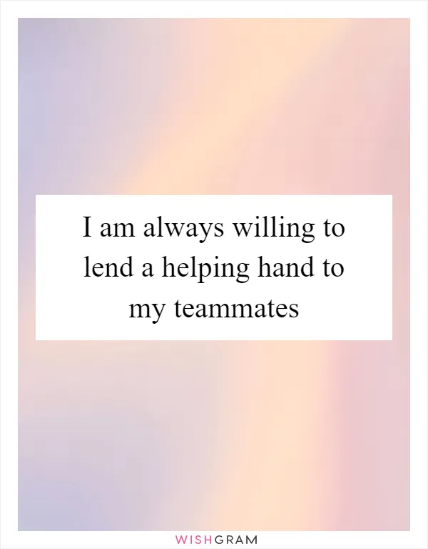 I am always willing to lend a helping hand to my teammates