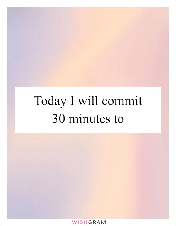 Today I will commit 30 minutes to _____