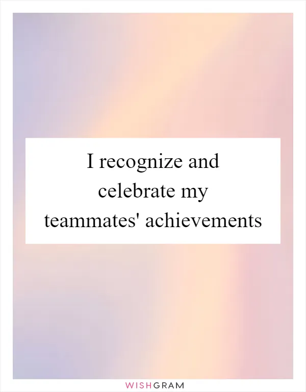 I recognize and celebrate my teammates' achievements
