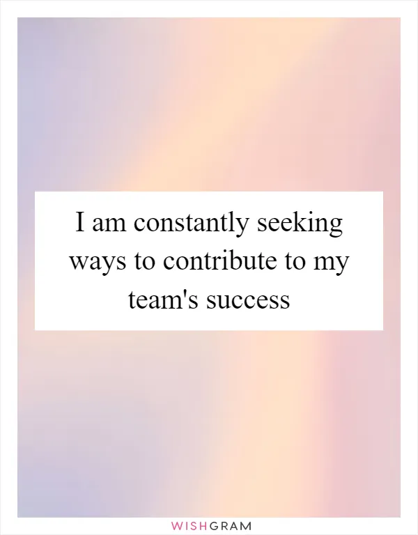 I am constantly seeking ways to contribute to my team's success