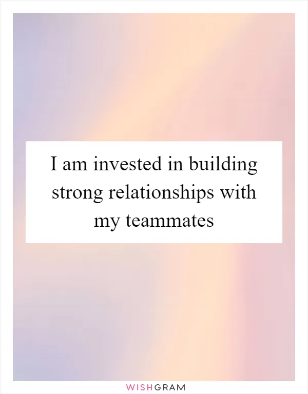 I am invested in building strong relationships with my teammates