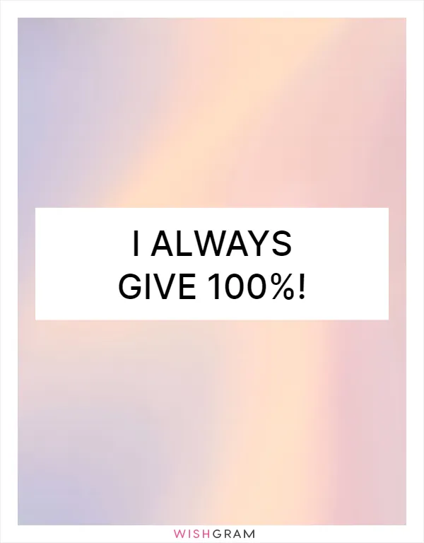 I always give 100%!