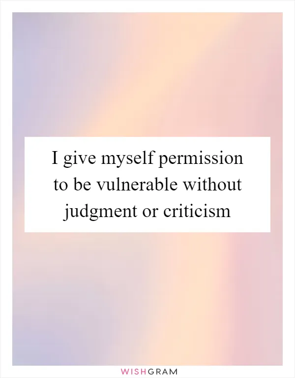 I give myself permission to be vulnerable without judgment or criticism
