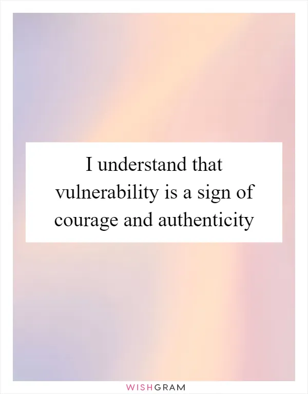I understand that vulnerability is a sign of courage and authenticity