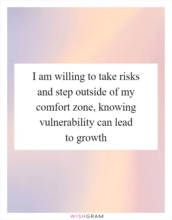 I am willing to take risks and step outside of my comfort zone, knowing vulnerability can lead to growth