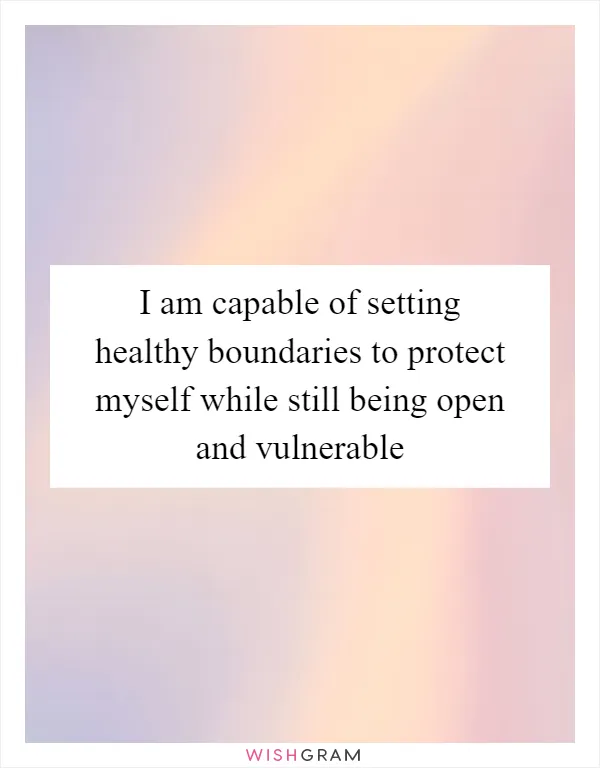 I am capable of setting healthy boundaries to protect myself while still being open and vulnerable