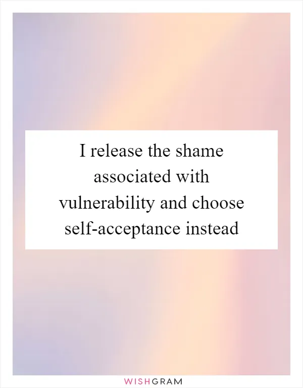 I release the shame associated with vulnerability and choose self-acceptance instead