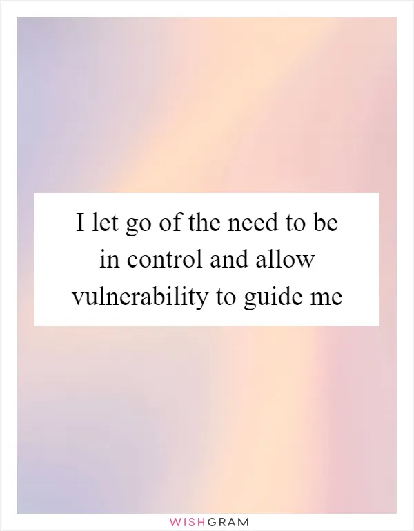 I let go of the need to be in control and allow vulnerability to guide me