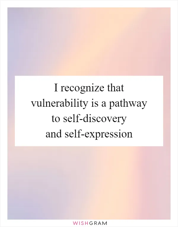 I recognize that vulnerability is a pathway to self-discovery and self-expression