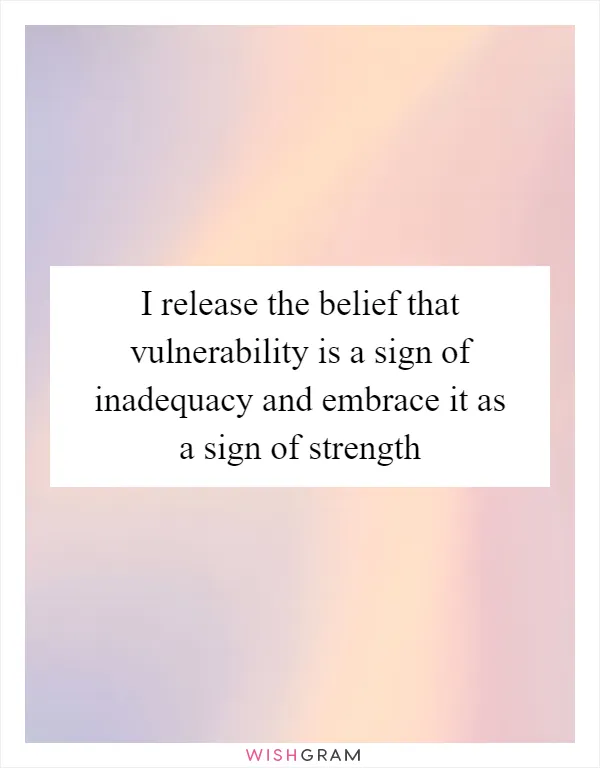 I release the belief that vulnerability is a sign of inadequacy and embrace it as a sign of strength