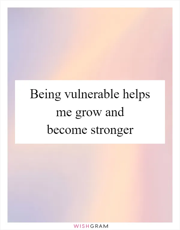 Being vulnerable helps me grow and become stronger