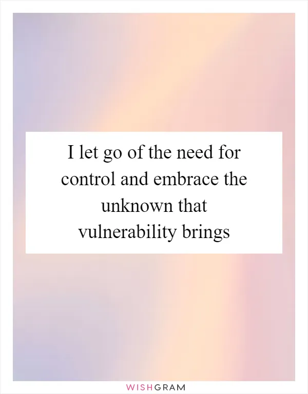 I let go of the need for control and embrace the unknown that vulnerability brings