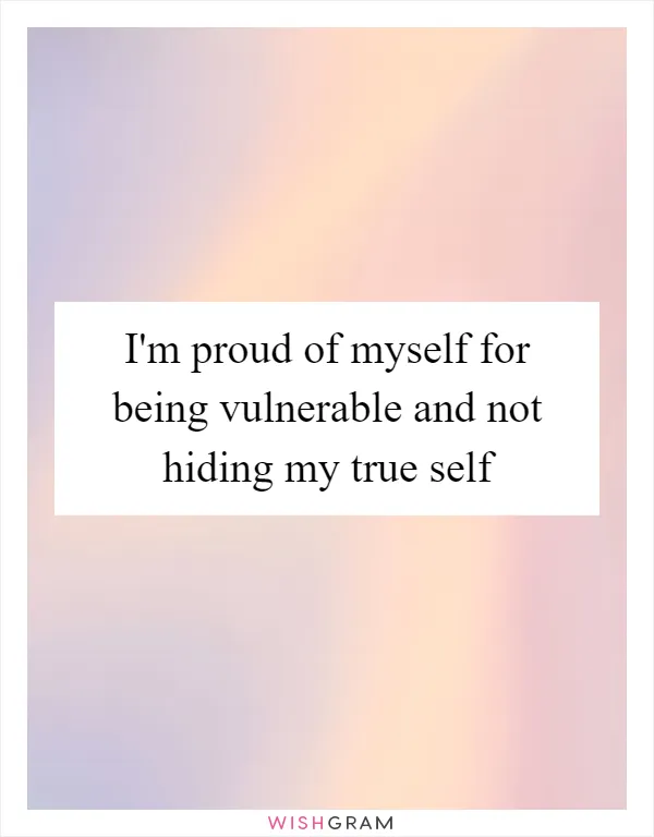 I'm proud of myself for being vulnerable and not hiding my true self