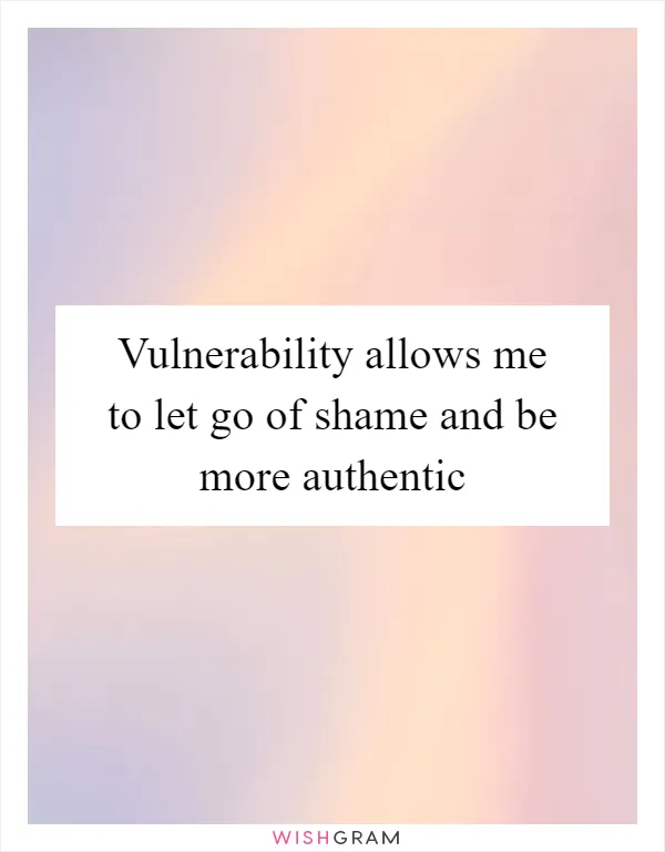 Vulnerability allows me to let go of shame and be more authentic