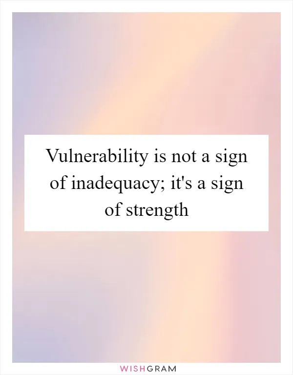 Vulnerability is not a sign of inadequacy; it's a sign of strength