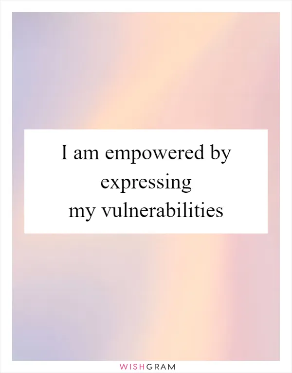 I am empowered by expressing my vulnerabilities