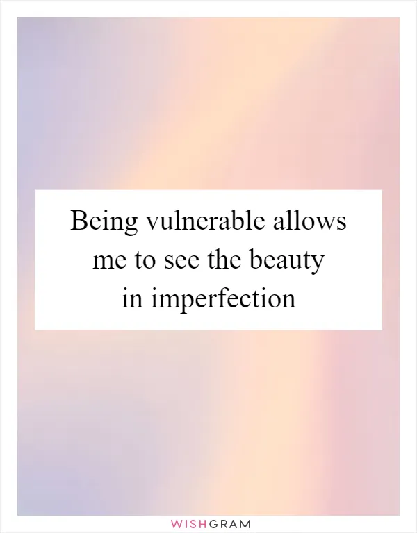 Being vulnerable allows me to see the beauty in imperfection
