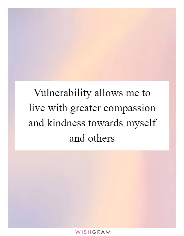 Vulnerability allows me to live with greater compassion and kindness towards myself and others