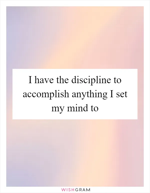 I have the discipline to accomplish anything I set my mind to