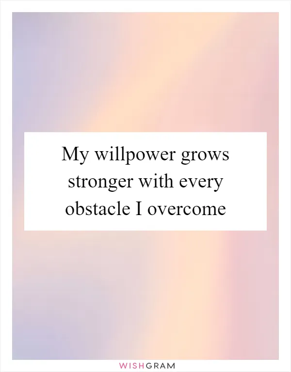 My willpower grows stronger with every obstacle I overcome