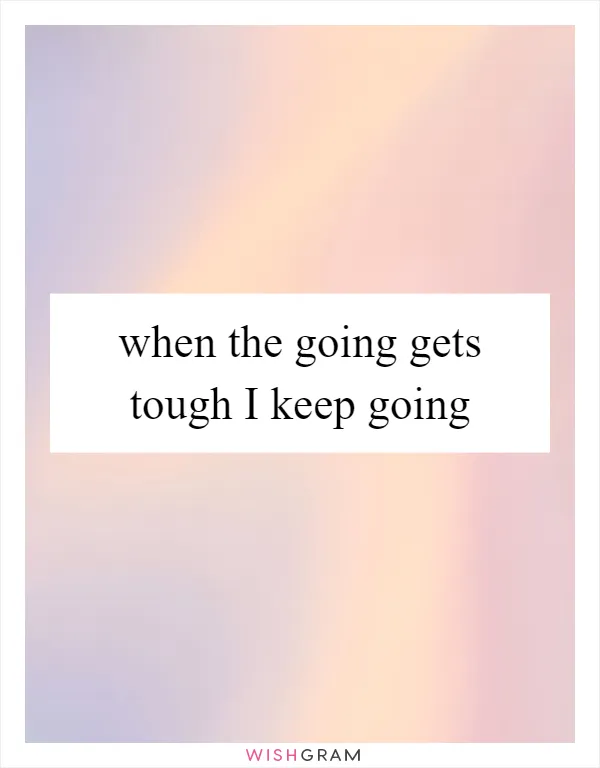 when the going gets tough I keep going
