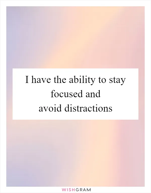I have the ability to stay focused and avoid distractions